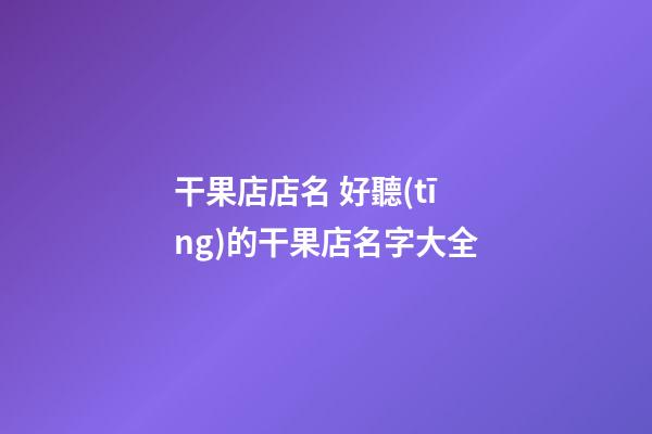 干果店店名 好聽(tīng)的干果店名字大全-第1張-店鋪起名-玄機(jī)派